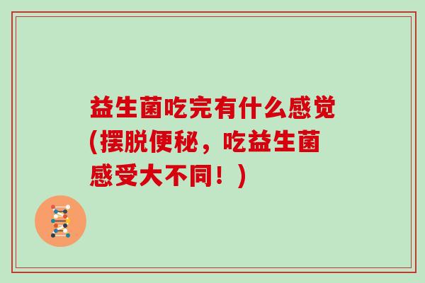 益生菌吃完有什么感觉(摆脱便秘，吃益生菌感受大不同！)