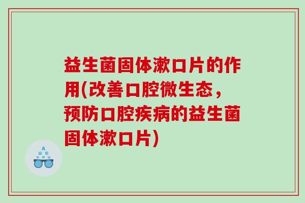 益生菌固体漱口片的作用(改善口腔微生态，预防口腔疾病的益生菌固体漱口片)