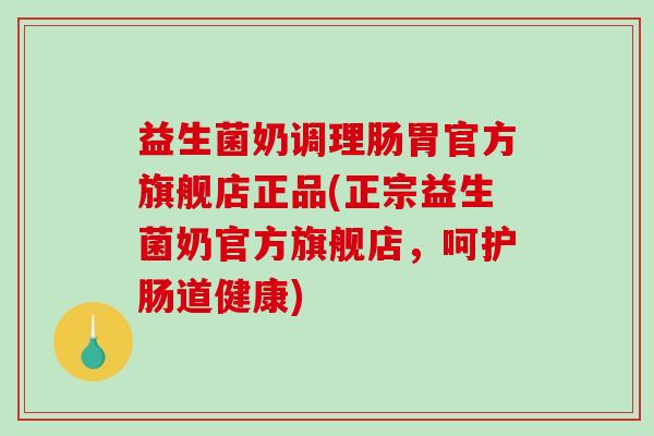 益生菌奶调理肠胃官方旗舰店正品(正宗益生菌奶官方旗舰店，呵护肠道健康)