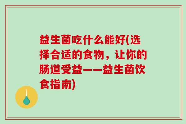 益生菌吃什么能好(选择合适的食物，让你的肠道受益——益生菌饮食指南)