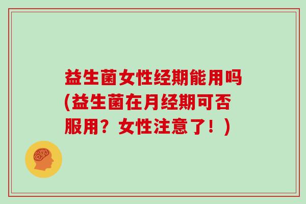 益生菌女性经期能用吗(益生菌在月经期可否服用？女性注意了！)