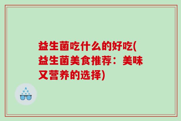 益生菌吃什么的好吃(益生菌美食推荐：美味又营养的选择)