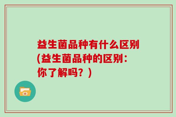 益生菌品种有什么区别(益生菌品种的区别：你了解吗？)