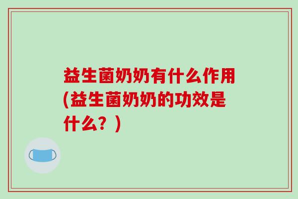 益生菌奶奶有什么作用(益生菌奶奶的功效是什么？)