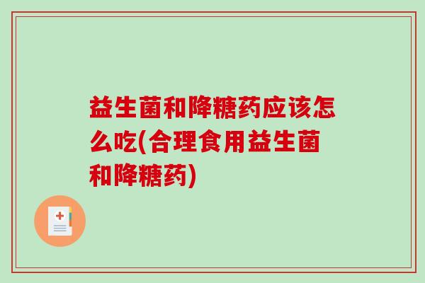 益生菌和降糖药应该怎么吃(合理食用益生菌和降糖药)