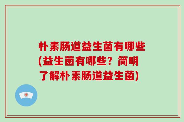 朴素肠道益生菌有哪些(益生菌有哪些？简明了解朴素肠道益生菌)