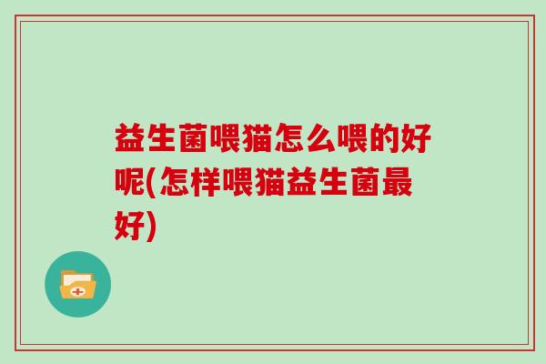 益生菌喂猫怎么喂的好呢(怎样喂猫益生菌好)