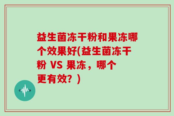 益生菌冻干粉和果冻哪个效果好(益生菌冻干粉 VS 果冻，哪个更有效？)