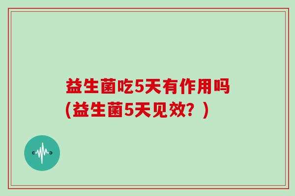 益生菌吃5天有作用吗(益生菌5天见效？)