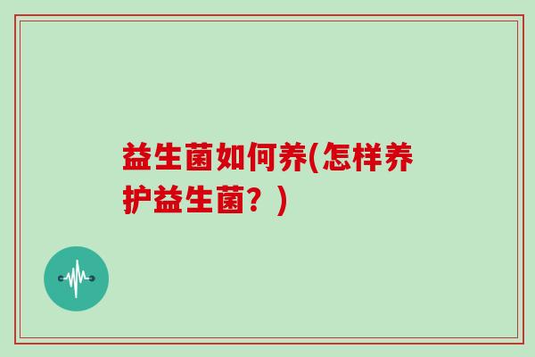 益生菌如何养(怎样养护益生菌？)