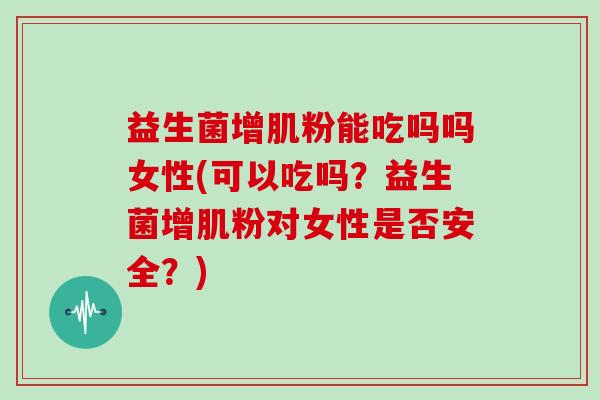 益生菌增肌粉能吃吗吗女性(可以吃吗？益生菌增肌粉对女性是否安全？)