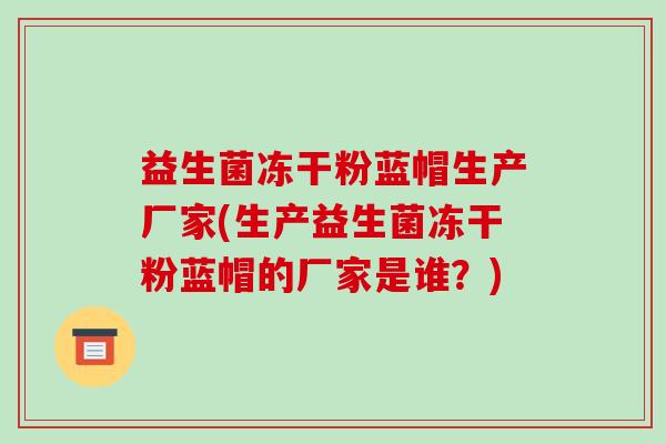 益生菌冻干粉蓝帽生产厂家(生产益生菌冻干粉蓝帽的厂家是谁？)