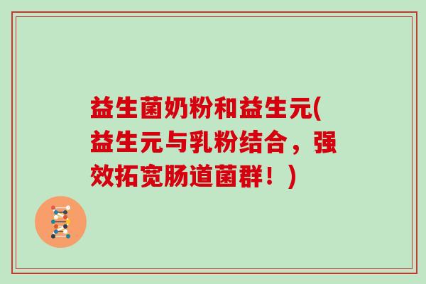 益生菌奶粉和益生元(益生元与乳粉结合，强效拓宽肠道菌群！)