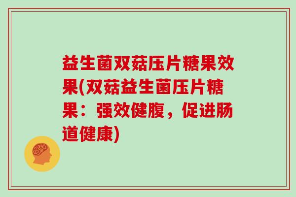 益生菌双菇压片糖果效果(双菇益生菌压片糖果：强效健腹，促进肠道健康)