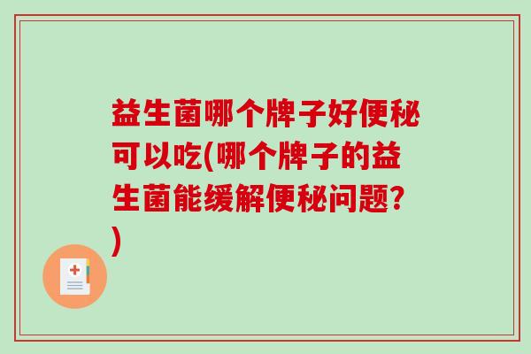 益生菌哪个牌子好可以吃(哪个牌子的益生菌能缓解问题?) 益生菌哪个牌子好可以吃(哪个牌子的益生菌能缓解问题?)
