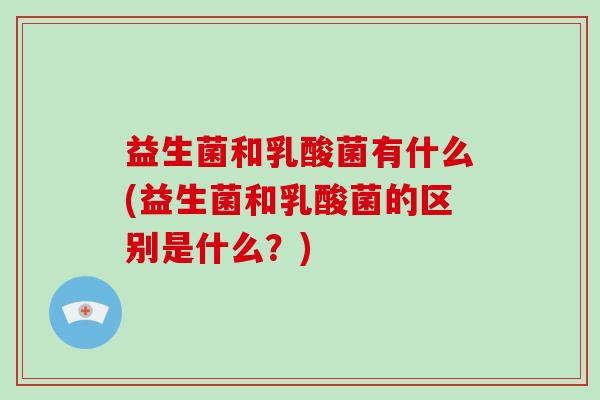益生菌和乳酸菌有什么(益生菌和乳酸菌的区别是什么？)