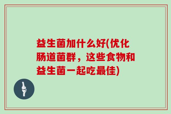 益生菌加什么好(优化肠道菌群，这些食物和益生菌一起吃佳)