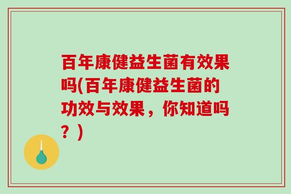 百年康健益生菌有效果吗(百年康健益生菌的功效与效果，你知道吗？)