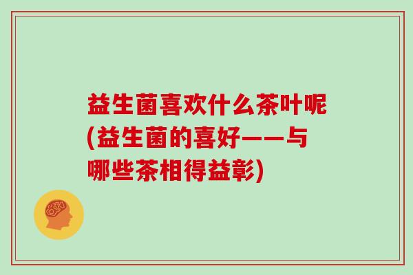 益生菌喜欢什么茶叶呢(益生菌的喜好——与哪些茶相得益彰)