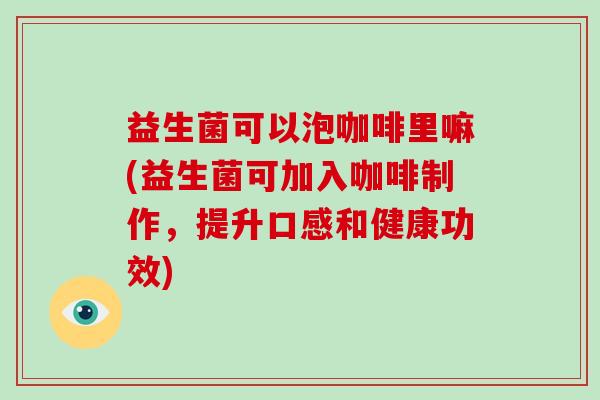 益生菌可以泡咖啡里嘛(益生菌可加入咖啡制作，提升口感和健康功效)