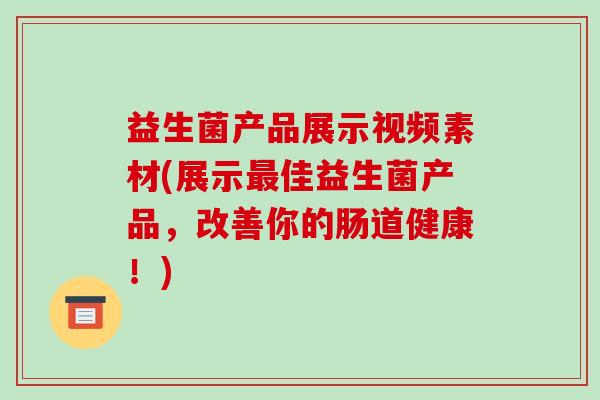 益生菌产品展示视频素材(展示最佳益生菌产品，改善你的肠道健康！)