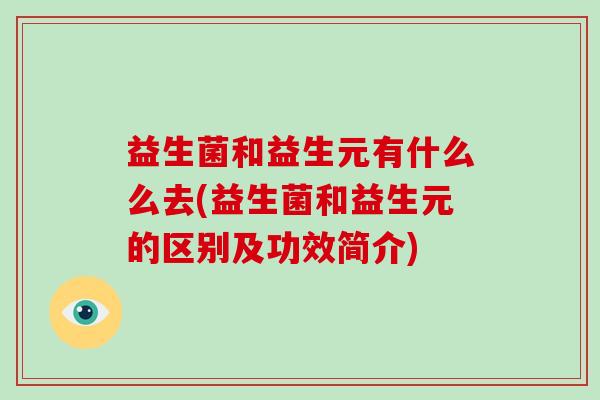 益生菌和益生元有什么么去(益生菌和益生元的区别及功效简介) 益生菌和益生元有什么么去(益生菌和益生元的区别及功效简介)