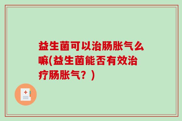益生菌可以治肠胀气么嘛(益生菌能否有效治疗肠胀气？)