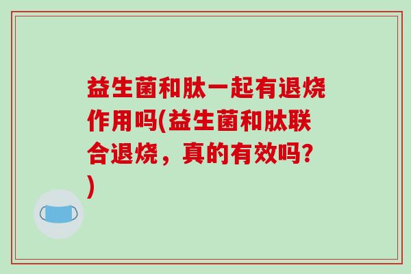 益生菌和肽一起有退烧作用吗(益生菌和肽联合退烧,真的有效吗?) 益生菌和肽一起有退烧作用吗(益生菌和肽联合退烧,真的有效吗?)