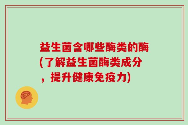 益生菌含哪些酶类的酶(了解益生菌酶类成分，提升健康免疫力)