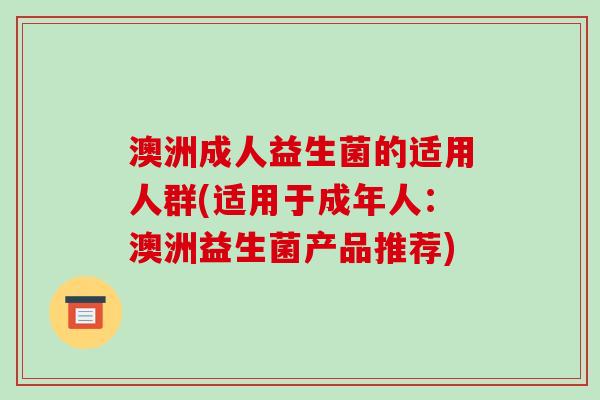 澳洲成人益生菌的适用人群(适用于成年人：澳洲益生菌产品推荐)
