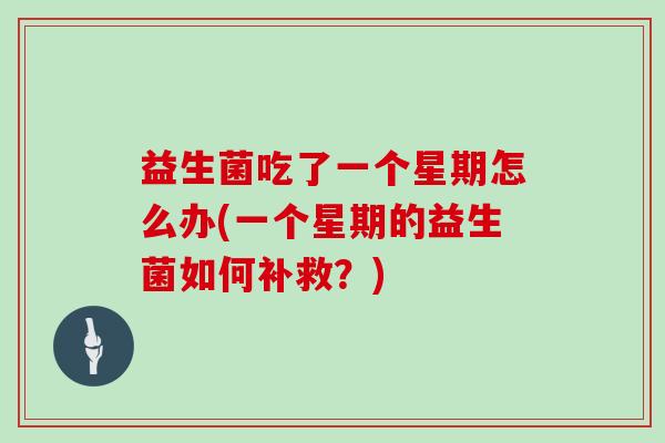 益生菌吃了一个星期怎么办(一个星期的益生菌如何补救?) 益生菌吃了一个星期怎么办(一个星期的益生菌如何补救?)