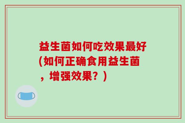 益生菌如何吃效果最好(如何正确食用益生菌，增强效果？)