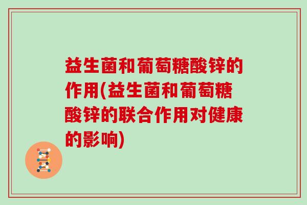 益生菌和葡萄糖酸锌的作用(益生菌和葡萄糖酸锌的联合作用对健康的影响)