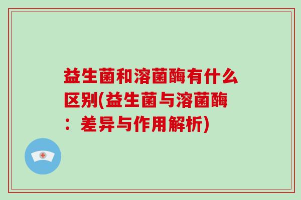 益生菌和溶菌酶有什么区别(益生菌与溶菌酶：差异与作用解析)