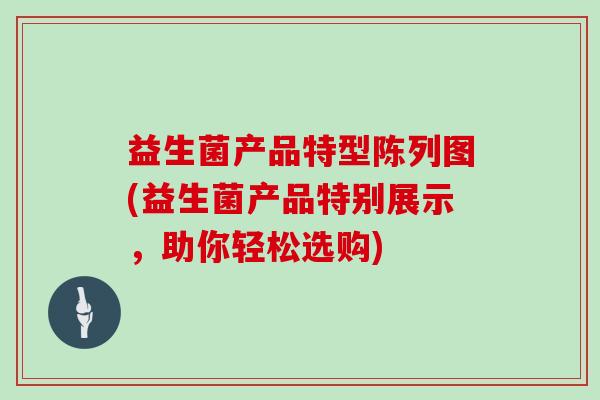益生菌产品特型陈列图(益生菌产品特别展示，助你轻松选购)