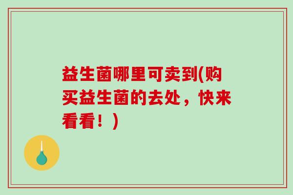 益生菌哪里可卖到(购买益生菌的去处，快来看看！)