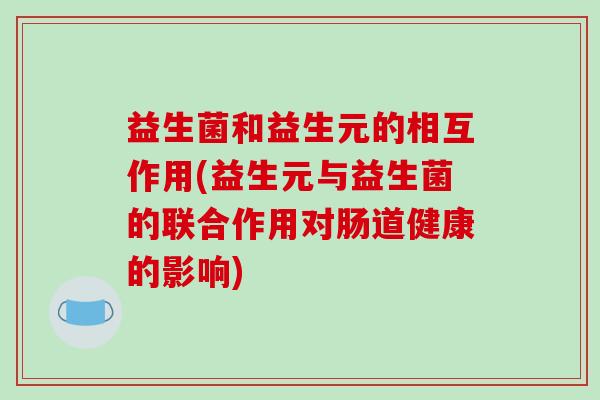 益生菌和益生元的相互作用(益生元与益生菌的联合作用对肠道健康的影响) 益生菌和益生元的相互作用(益生元与益生菌的联合作用对肠道健康的影响)