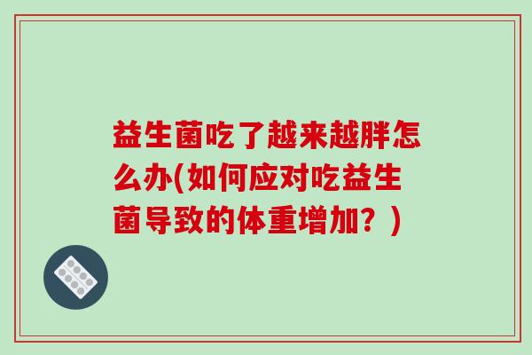 益生菌吃了越来越胖怎么办(如何应对吃益生菌导致的体重增加？)