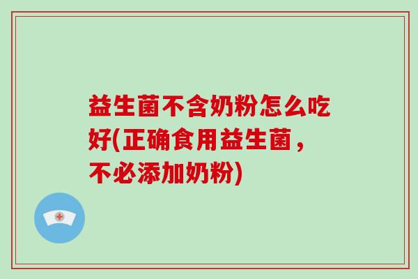 益生菌不含奶粉怎么吃好(正确食用益生菌，不必添加奶粉)