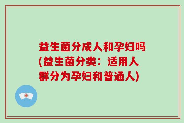 益生菌分成人和孕妇吗(益生菌分类:适用人群分为孕妇和普通人) 益生菌分成人和孕妇吗(益生菌分类:适用人群分为孕妇和普通人)