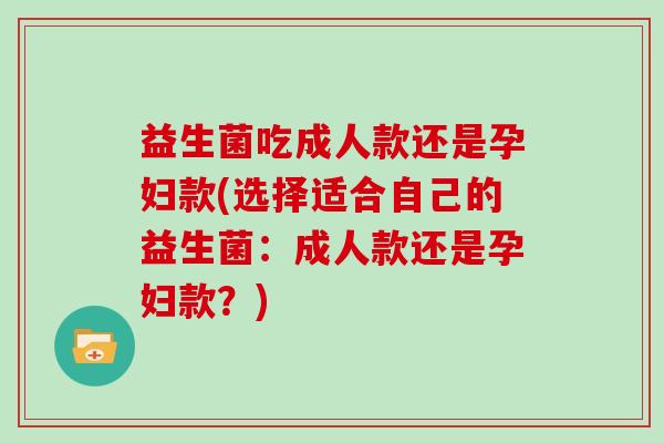 益生菌吃成人款还是孕妇款(选择适合自己的益生菌：成人款还是孕妇款？)