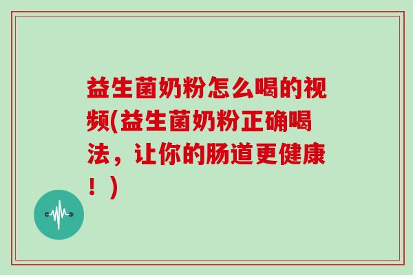 益生菌奶粉怎么喝的视频(益生菌奶粉正确喝法，让你的肠道更健康！)