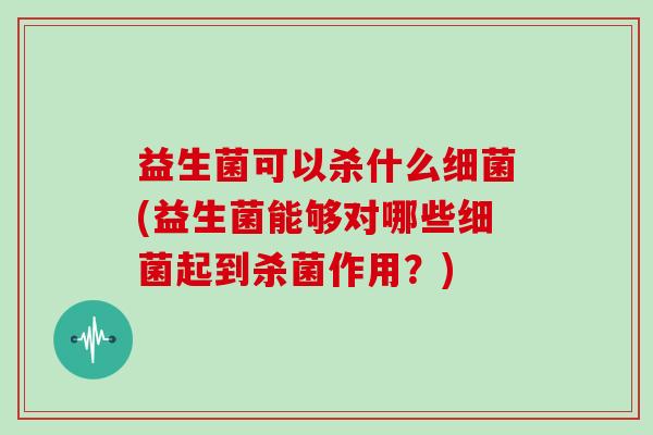 益生菌可以杀什么细菌(益生菌能够对哪些细菌起到杀菌作用？)