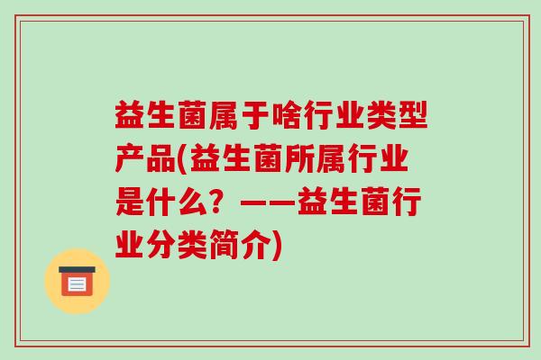 益生菌属于啥行业类型产品(益生菌所属行业是什么？——益生菌行业分类简介)