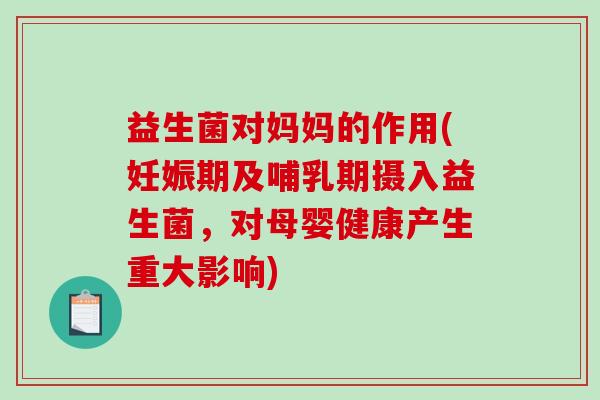 益生菌对妈妈的作用(妊娠期及哺乳期摄入益生菌，对母婴健康产生重大影响)