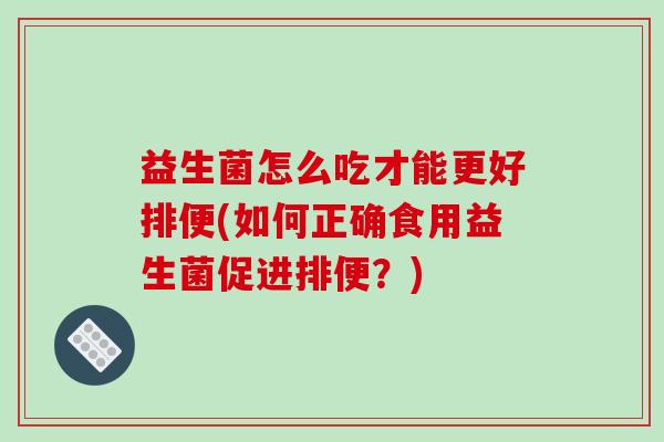 益生菌怎么吃才能更好排便(如何正确食用益生菌促进排便？)
