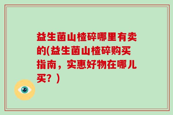 益生菌山楂碎哪里有卖的(益生菌山楂碎购买指南，实惠好物在哪儿买？)