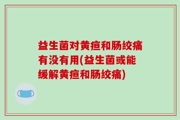 益生菌对黄疸和肠绞痛有没有用(益生菌或能缓解黄疸和肠绞痛)