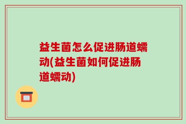 益生菌怎么促进肠道蠕动(益生菌如何促进肠道蠕动)