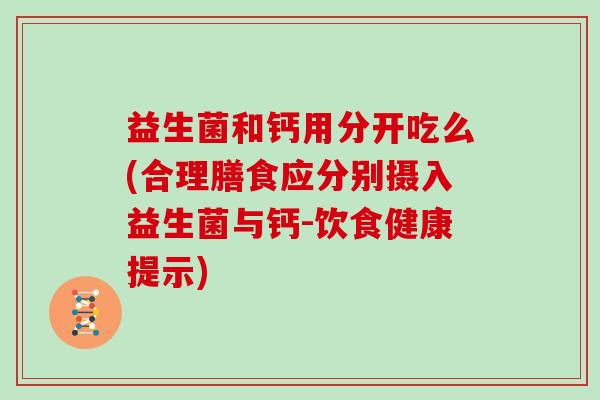益生菌和钙用分开吃么(合理膳食应分别摄入益生菌与钙-饮食健康提示)